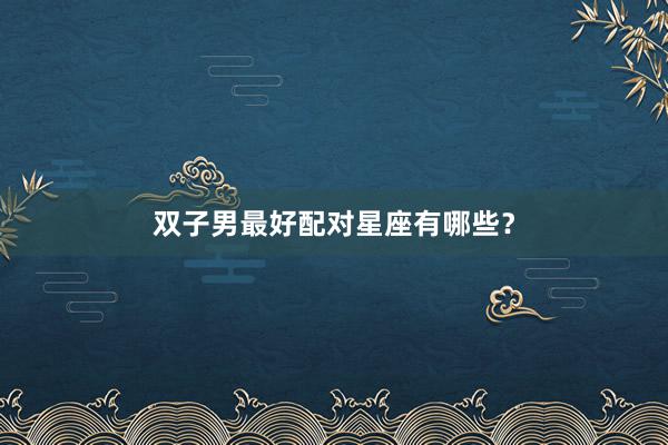双子男最好配对星座有哪些？