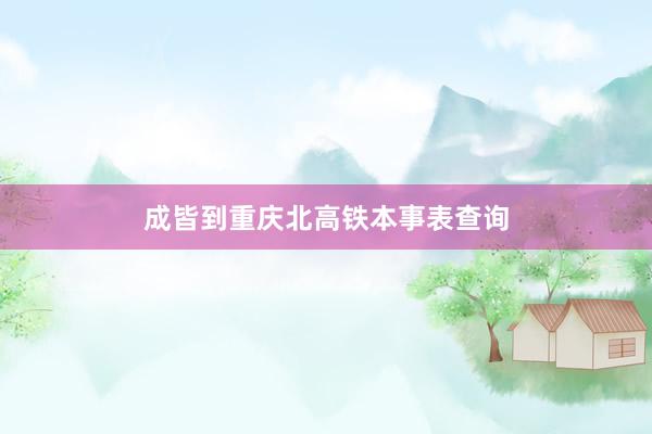 成皆到重庆北高铁本事表查询
