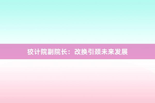 狡计院副院长：改换引颈未来发展