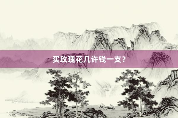 买玫瑰花几许钱一支？