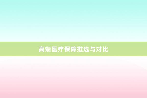 高端医疗保障推选与对比