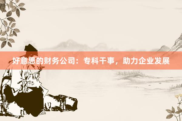 好意思的财务公司：专科干事，助力企业发展
